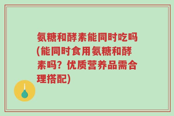 氨糖和酵素能同时吃吗(能同时食用氨糖和酵素吗?优质营养品需合理搭配)-第1张图片-超越 氨糖和酵素能同时吃吗(能同时食用氨糖和酵素吗?优质营养品需合理搭配)-第1张图片-超越