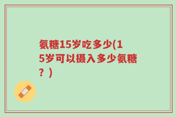 氨糖15岁吃多少(15岁可以摄入多少氨糖?)-第1张图片-超越 氨糖15岁吃多少(15岁可以摄入多少氨糖?)-第1张图片-超越