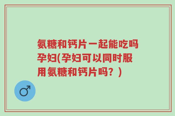 氨糖和钙片一起能吃吗孕妇(孕妇可以同时服用氨糖和钙片吗?)-第1张图片-超越 氨糖和钙片一起能吃吗孕妇(孕妇可以同时服用氨糖和钙片吗?)-第1张图片-超越