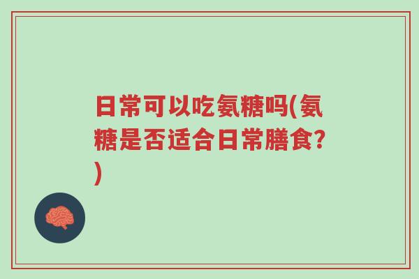 日常可以吃氨糖吗(氨糖是否适合日常膳食?)-第1张图片-超越 日常可以吃氨糖吗(氨糖是否适合日常膳食?)-第1张图片-超越