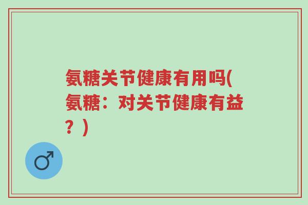 氨糖关节健康有用吗(氨糖:对关节健康有益?)-第1张图片-超越 氨糖关节健康有用吗(氨糖:对关节健康有益?)-第1张图片-超越