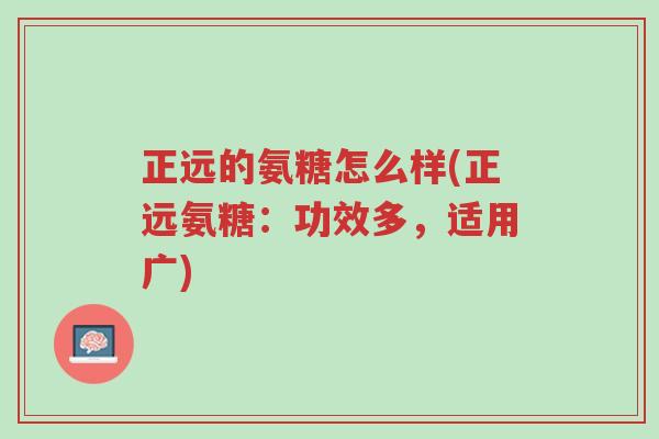 正远的氨糖怎么样(正远氨糖：功效多，适用广)-第1张图片-超越
