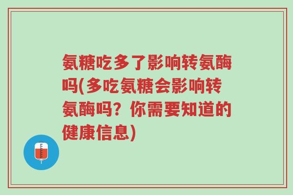 氨糖吃多了影响转氨酶吗(多吃氨糖会影响转氨酶吗?你需要知道的健康信息)-第1张图片-超越 氨糖吃多了影响转氨酶吗(多吃氨糖会影响转氨酶吗?你需要知道的健康信息)-第1张图片-超越