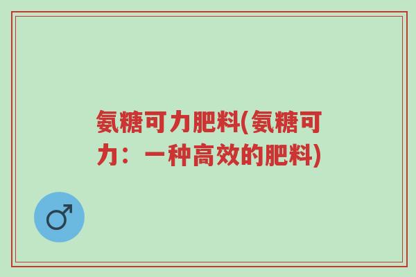 氨糖可力肥料(氨糖可力:一种高效的肥料)-第1张图片-超越 氨糖可力肥料(氨糖可力:一种高效的肥料)-第1张图片-超越