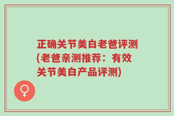 正确关节美白老爸评测(老爸亲测推荐：有效关节美白产品评测)-第1张图片-超越