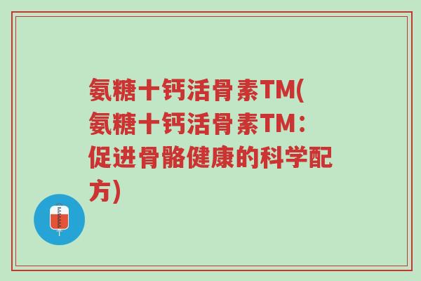 氨糖十钙活骨素TM(氨糖十钙活骨素TM:促进骨骼健康的科学配方)-第1张图片-超越 氨糖十钙活骨素TM(氨糖十钙活骨素TM:促进骨骼健康的科学配方)-第1张图片-超越