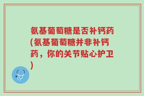 氨基葡萄糖是否补钙药(氨基葡萄糖并非补钙药,你的关节贴心护卫)-第1张图片-超越 氨基葡萄糖是否补钙药(氨基葡萄糖并非补钙药,你的关节贴心护卫)-第1张图片-超越