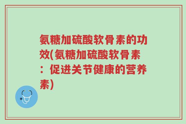氨糖加硫酸软骨素的功效(氨糖加硫酸软骨素：促进关节健康的营养素)-第1张图片-超越
