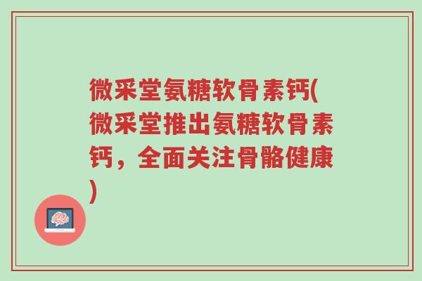 微采堂氨糖软骨素钙(微采堂推出氨糖软骨素钙,全面关注骨骼健康)-第1张图片-超越 微采堂氨糖软骨素钙(微采堂推出氨糖软骨素钙,全面关注骨骼健康)-第1张图片-超越
