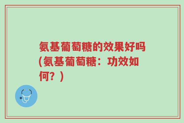 氨基葡萄糖的效果好吗(氨基葡萄糖:功效如何?)-第1张图片-超越 氨基葡萄糖的效果好吗(氨基葡萄糖:功效如何?)-第1张图片-超越