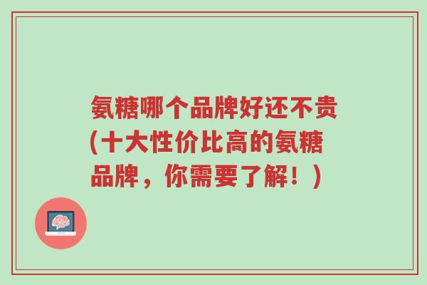 氨糖哪个品牌好还不贵(十大性价比高的氨糖品牌,你需要了解!)-第1张图片-超越 氨糖哪个品牌好还不贵(十大性价比高的氨糖品牌,你需要了解!)-第1张图片-超越