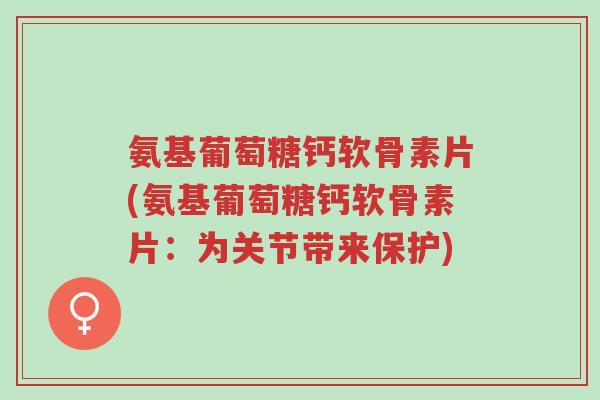 氨基葡萄糖钙软骨素片(氨基葡萄糖钙软骨素片:为关节带来保护)-第1张图片-超越 氨基葡萄糖钙软骨素片(氨基葡萄糖钙软骨素片:为关节带来保护)-第1张图片-超越