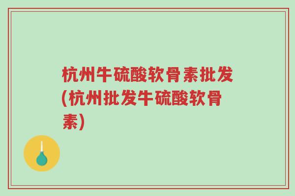 杭州牛硫酸软骨素批发(杭州批发牛硫酸软骨素)-第1张图片-超越 杭州牛硫酸软骨素批发(杭州批发牛硫酸软骨素)-第1张图片-超越