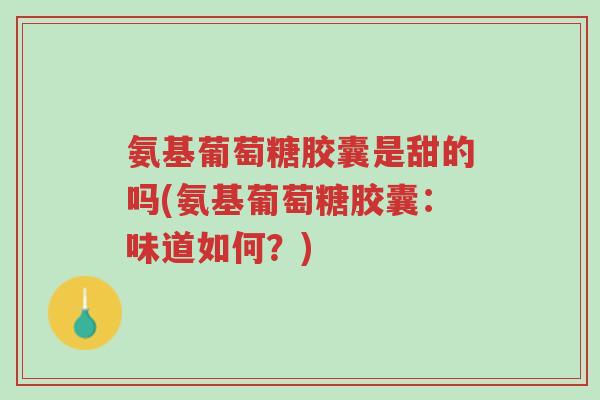 氨基葡萄糖胶囊是甜的吗(氨基葡萄糖胶囊:味道如何?)-第1张图片-超越 氨基葡萄糖胶囊是甜的吗(氨基葡萄糖胶囊:味道如何?)-第1张图片-超越