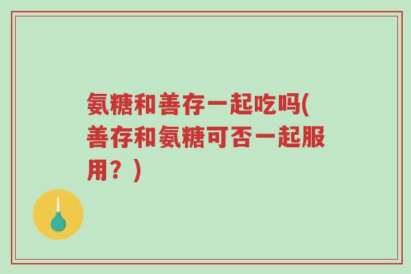 氨糖和善存一起吃吗(善存和氨糖可否一起服用?)-第1张图片-超越 氨糖和善存一起吃吗(善存和氨糖可否一起服用?)-第1张图片-超越