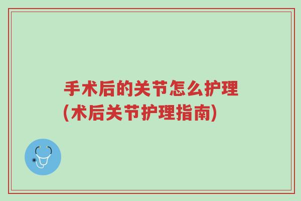 手术后的关节怎么护理(术后关节护理指南)-第1张图片-超越