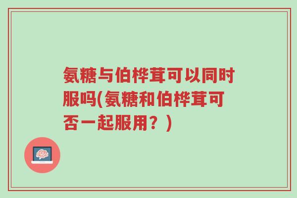氨糖与伯桦茸可以同时服吗(氨糖和伯桦茸可否一起服用?)-第1张图片-超越 氨糖与伯桦茸可以同时服吗(氨糖和伯桦茸可否一起服用?)-第1张图片-超越