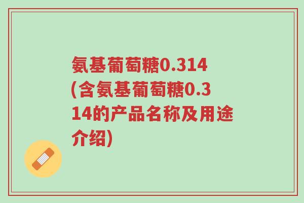 氨基葡萄糖0.314(含氨基葡萄糖0.314的产品名称及用途介绍)-第1张图片-超越 氨基葡萄糖0.314(含氨基葡萄糖0.314的产品名称及用途介绍)-第1张图片-超越