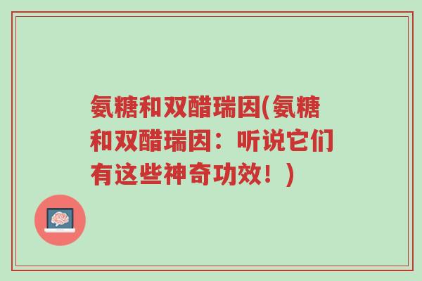 氨糖和双醋瑞因(氨糖和双醋瑞因:听说它们有这些神奇功效!)-第1张图片-超越 氨糖和双醋瑞因(氨糖和双醋瑞因:听说它们有这些神奇功效!)-第1张图片-超越