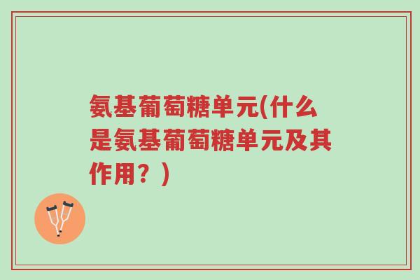 氨基葡萄糖单元(什么是氨基葡萄糖单元及其作用？)-第1张图片-超越