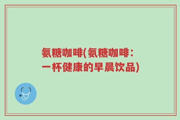 氨糖咖啡(氨糖咖啡:一杯健康的早晨饮品)-第1张图片-超越 氨糖咖啡(氨糖咖啡:一杯健康的早晨饮品)-第1张图片-超越