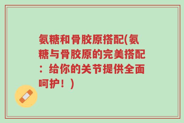 氨糖和骨胶原搭配(氨糖与骨胶原的完美搭配：给你的关节提供全面呵护！)-第1张图片-超越