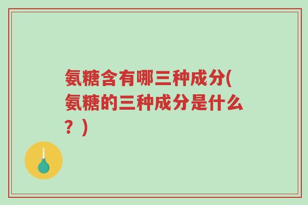 氨糖含有哪三种成分(氨糖的三种成分是什么?)-第1张图片-超越 氨糖含有哪三种成分(氨糖的三种成分是什么?)-第1张图片-超越