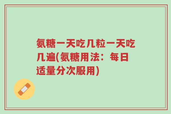 氨糖一天吃几粒一天吃几遍(氨糖用法:每日适量分次服用)-第1张图片-超越 氨糖一天吃几粒一天吃几遍(氨糖用法:每日适量分次服用)-第1张图片-超越