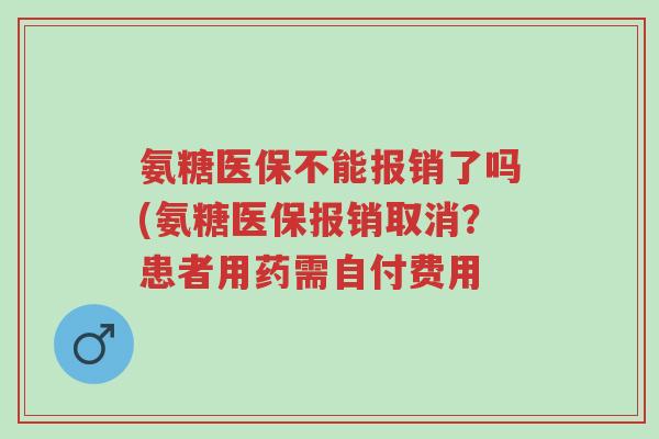 氨糖医保不能报销了吗(氨糖医保报销取消?患者用药需自付费用-第1张图片-超越 氨糖医保不能报销了吗(氨糖医保报销取消?患者用药需自付费用-第1张图片-超越