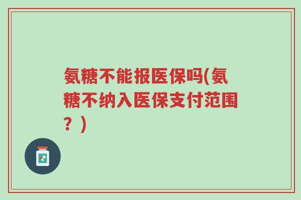 氨糖不能报医保吗(氨糖不纳入医保支付范围?)-第1张图片-超越 氨糖不能报医保吗(氨糖不纳入医保支付范围?)-第1张图片-超越