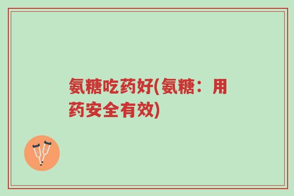氨糖吃药好(氨糖:用药安全有效)-第1张图片-超越 氨糖吃药好(氨糖:用药安全有效)-第1张图片-超越