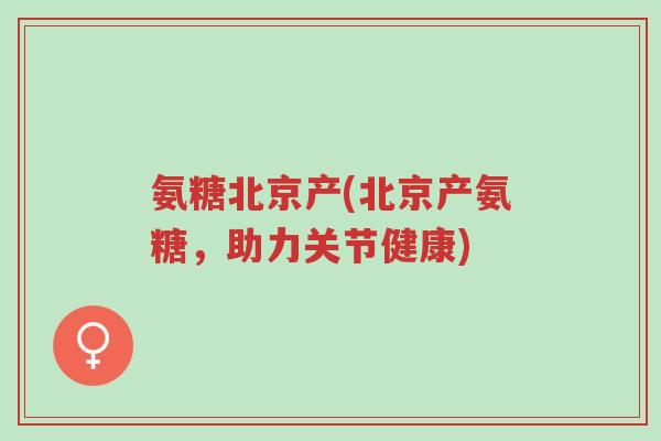 氨糖北京产(北京产氨糖,助力关节健康)-第1张图片-超越 氨糖北京产(北京产氨糖,助力关节健康)-第1张图片-超越