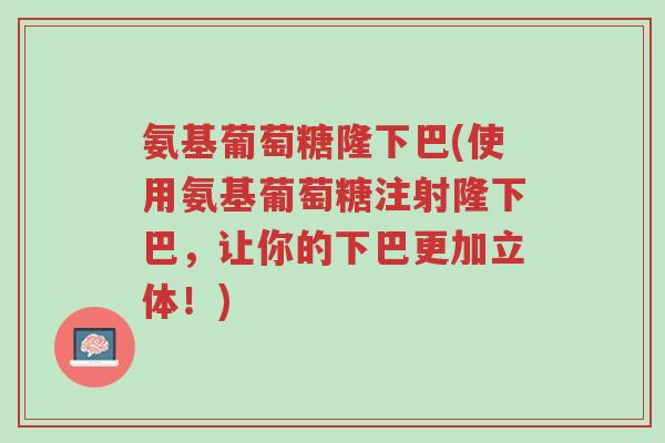 氨基葡萄糖隆下巴(使用氨基葡萄糖注射隆下巴,让你的下巴更加立体!)-第1张图片-超越 氨基葡萄糖隆下巴(使用氨基葡萄糖注射隆下巴,让你的下巴更加立体!)-第1张图片-超越