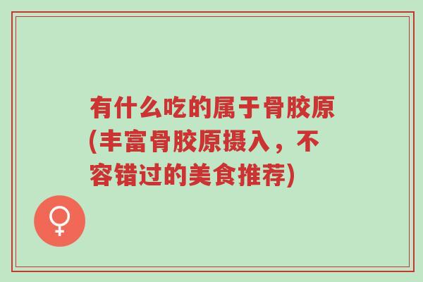有什么吃的属于骨胶原(丰富骨胶原摄入,不容错过的美食推荐)-第1张图片-超越 有什么吃的属于骨胶原(丰富骨胶原摄入,不容错过的美食推荐)-第1张图片-超越