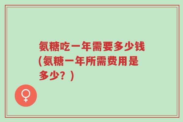 氨糖吃一年需要多少钱(氨糖一年所需费用是多少？)-第1张图片-超越
