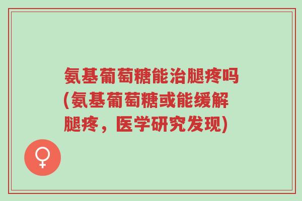 氨基葡萄糖能治腿疼吗(氨基葡萄糖或能缓解腿疼,医学研究发现)-第1张图片-超越 氨基葡萄糖能治腿疼吗(氨基葡萄糖或能缓解腿疼,医学研究发现)-第1张图片-超越