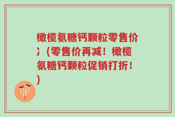 橄榄氨糖钙颗粒零售价冫(零售价再减!橄榄氨糖钙颗粒促销打折!)-第1张图片-超越 橄榄氨糖钙颗粒零售价冫(零售价再减!橄榄氨糖钙颗粒促销打折!)-第1张图片-超越