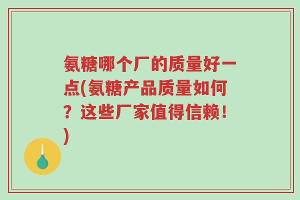 氨糖哪个厂的质量好一点(氨糖产品质量如何?这些厂家值得信赖!)-第1张图片-超越 氨糖哪个厂的质量好一点(氨糖产品质量如何?这些厂家值得信赖!)-第1张图片-超越
