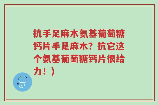 抗手足麻木氨基葡萄糖钙片手足麻木?抗它这个氨基葡萄糖钙片很给力!)-第1张图片-超越 抗手足麻木氨基葡萄糖钙片手足麻木?抗它这个氨基葡萄糖钙片很给力!)-第1张图片-超越
