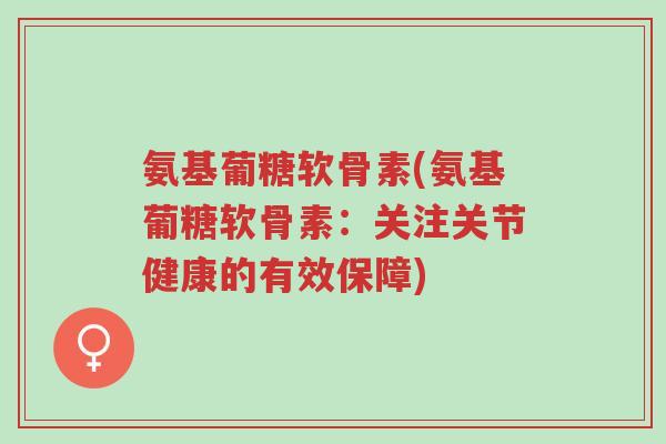 氨基葡糖软骨素(氨基葡糖软骨素:关注关节健康的有效保障)-第1张图片-超越 氨基葡糖软骨素(氨基葡糖软骨素:关注关节健康的有效保障)-第1张图片-超越