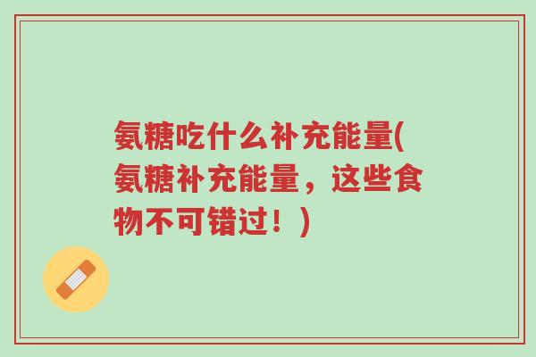 氨糖吃什么补充能量(氨糖补充能量,这些食物不可错过!)-第1张图片-超越 氨糖吃什么补充能量(氨糖补充能量,这些食物不可错过!)-第1张图片-超越