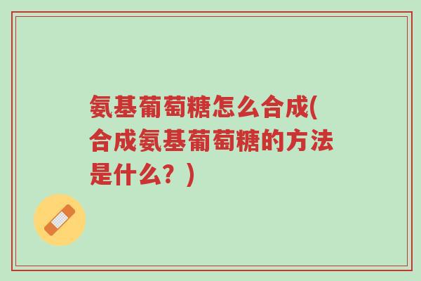 氨基葡萄糖怎么合成(合成氨基葡萄糖的方法是什么？)-第1张图片-超越