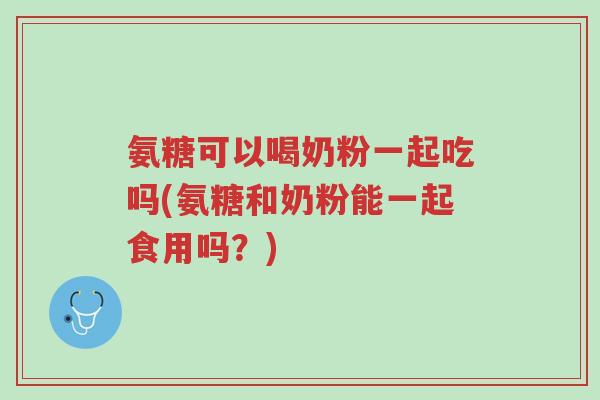 氨糖可以喝奶粉一起吃吗(氨糖和奶粉能一起食用吗?)-第1张图片-超越 氨糖可以喝奶粉一起吃吗(氨糖和奶粉能一起食用吗?)-第1张图片-超越