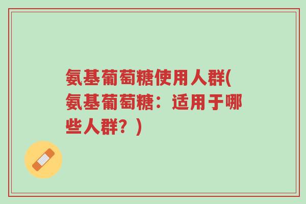 氨基葡萄糖使用人群(氨基葡萄糖:适用于哪些人群?)-第1张图片-超越 氨基葡萄糖使用人群(氨基葡萄糖:适用于哪些人群?)-第1张图片-超越