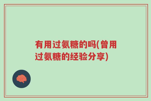 有用过氨糖的吗(曾用过氨糖的经验分享)-第1张图片-超越 有用过氨糖的吗(曾用过氨糖的经验分享)-第1张图片-超越