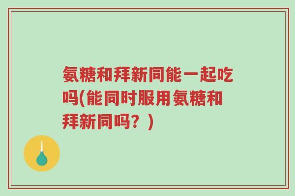 氨糖和拜新同能一起吃吗(能同时服用氨糖和拜新同吗?)-第1张图片-超越 氨糖和拜新同能一起吃吗(能同时服用氨糖和拜新同吗?)-第1张图片-超越