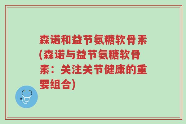森诺和益节氨糖软骨素(森诺与益节氨糖软骨素:关注关节健康的重要组合)-第1张图片-超越 森诺和益节氨糖软骨素(森诺与益节氨糖软骨素:关注关节健康的重要组合)-第1张图片-超越