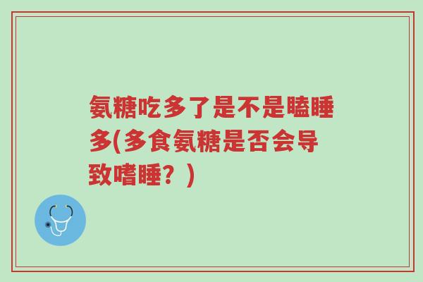 氨糖吃多了是不是瞌睡多(多食氨糖是否会导致嗜睡？)-第1张图片-超越