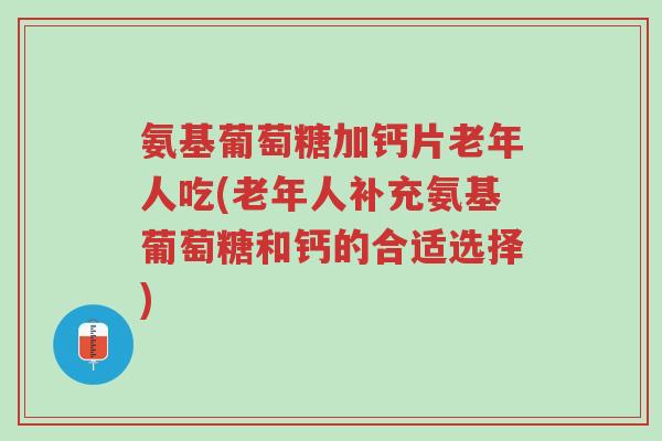 氨基葡萄糖加钙片老年人吃(老年人补充氨基葡萄糖和钙的合适选择)-第1张图片-超越