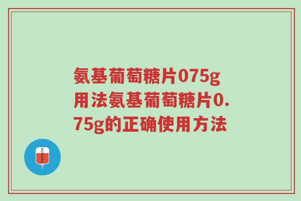 氨基葡萄糖片075g用法氨基葡萄糖片0.75g的正确使用方法-第1张图片-超越 氨基葡萄糖片075g用法氨基葡萄糖片0.75g的正确使用方法-第1张图片-超越